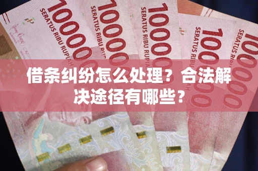 武汉借条纠纷怎么处理？合法解决途径有哪些？