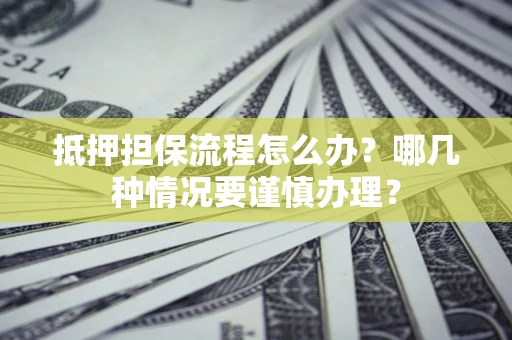 武汉抵押担保流程怎么办？哪几种情况要谨慎办理？