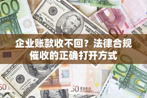 武汉企业账款收不回？法律合规催收的正确打开方式