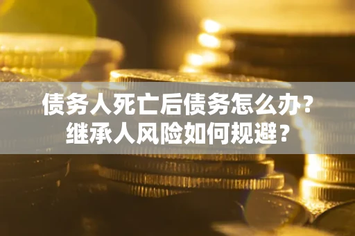 武汉债务人死亡后债务怎么办？继承人风险如何规避？