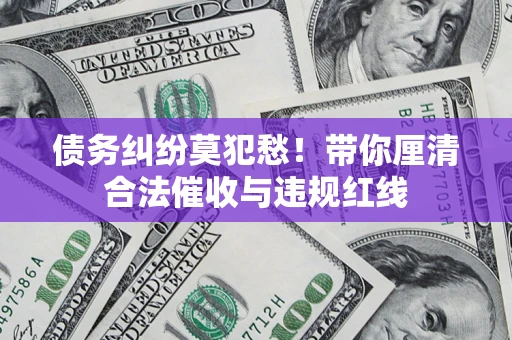 武汉债务纠纷莫犯愁！带你厘清合法催收与违规红线