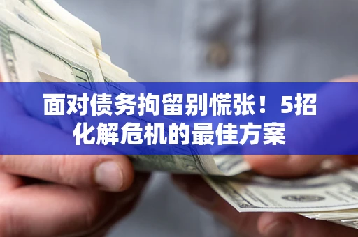 武汉面对债务拘留别慌张！5招化解危机的最佳方案