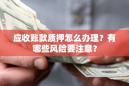 武汉应收账款质押怎么办理？有哪些风险要注意？
