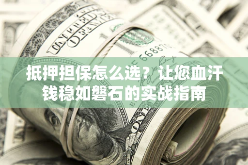 武汉抵押担保怎么选？让您血汗钱稳如磐石的实战指南