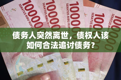 武汉债务人突然离世，债权人该如何合法追讨债务？