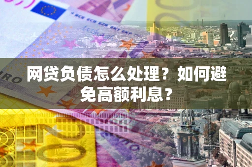 武汉网贷负债怎么处理？如何避免高额利息？