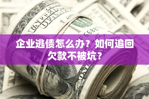 武汉企业逃债怎么办？如何追回欠款不被坑？