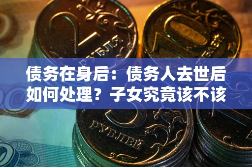 武汉债务在身后：债务人去世后如何处理？子女究竟该不该还钱？