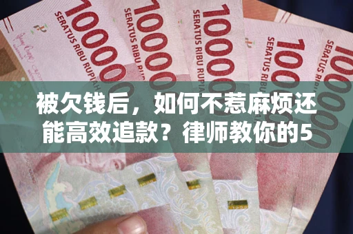 武汉被欠钱后，如何不惹麻烦还能高效追款？律师教你的5步合法讨债法