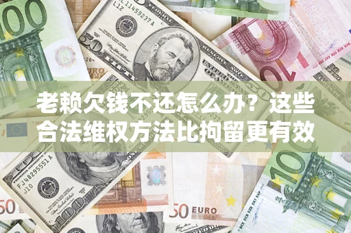武汉老赖欠钱不还怎么办？这些合法维权方法比拘留更有效