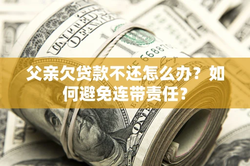 武汉父亲欠贷款不还怎么办？如何避免连带责任？