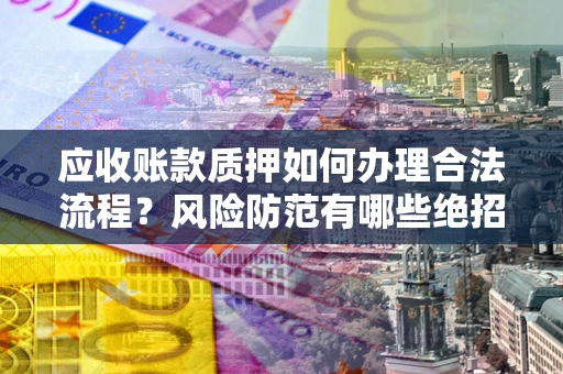 武汉应收账款质押如何办理合法流程？风险防范有哪些绝招？