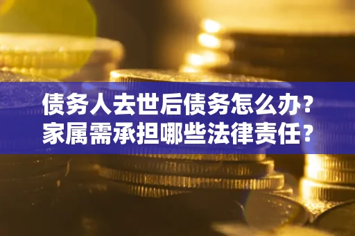 武汉债务人去世后债务怎么办？家属需承担哪些法律责任？