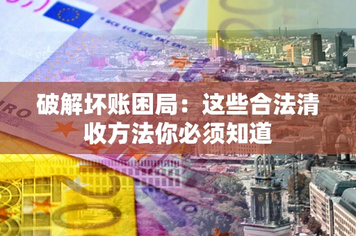 武汉破解坏账困局：这些合法清收方法你必须知道