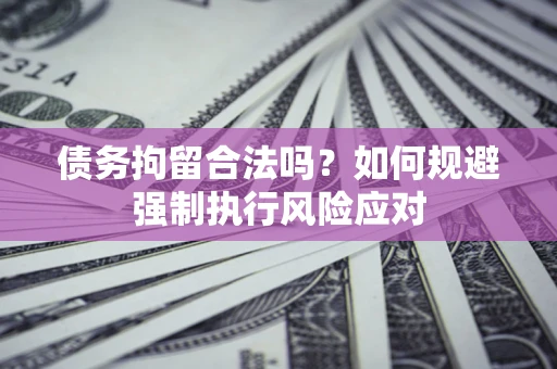 武汉债务拘留合法吗？如何规避强制执行风险应对