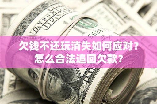 武汉欠钱不还玩消失如何应对？怎么合法追回欠款？