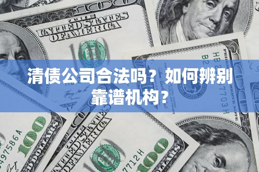 武汉清债公司合法吗？如何辨别靠谱机构？