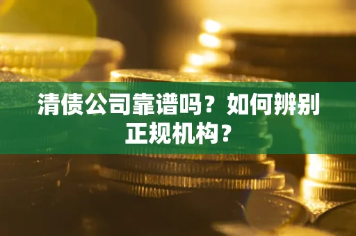 武汉清债公司靠谱吗？如何辨别正规机构？