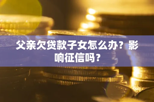 武汉父亲欠贷款子女怎么办？影响征信吗？