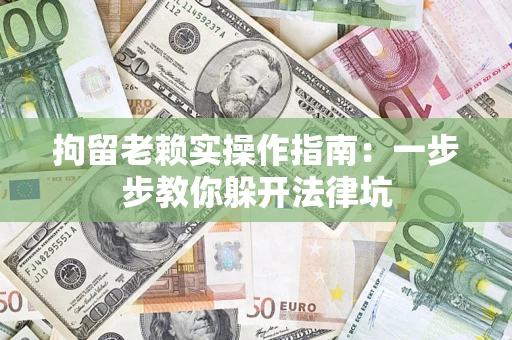 武汉拘留老赖实操作指南：一步步教你躲开法律坑