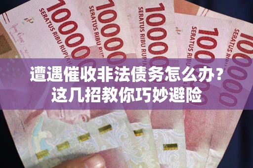 武汉遭遇催收非法债务怎么办？这几招教你巧妙避险