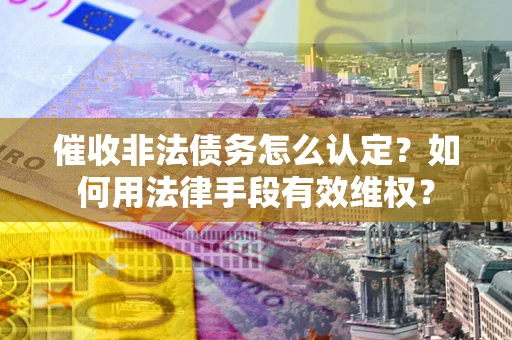 武汉催收非法债务怎么认定？如何用法律手段有效维权？