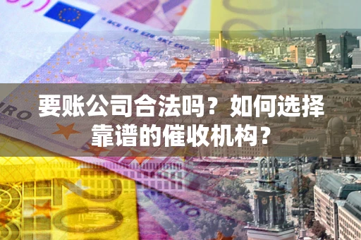 武汉要账公司合法吗？如何选择靠谱的催收机构？