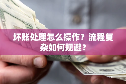 武汉坏账处理怎么操作？流程复杂如何规避？