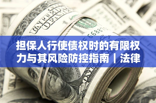 武汉担保人行使债权时的有限权力与其风险防控指南｜法律实务解析