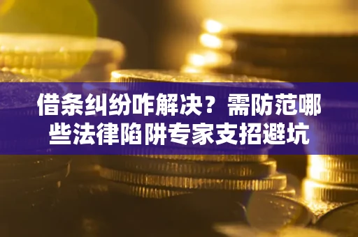 武汉借条纠纷咋解决？需防范哪些法律陷阱专家支招避坑