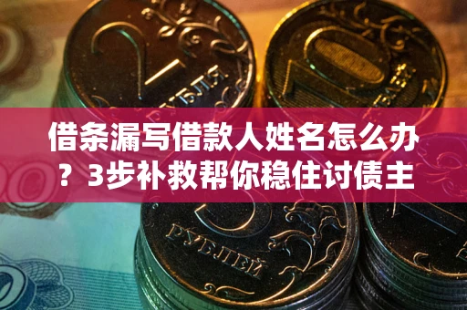 武汉借条漏写借款人姓名怎么办？3步补救帮你稳住讨债主动权