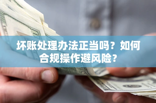 武汉坏账处理办法正当吗？如何合规操作避风险？