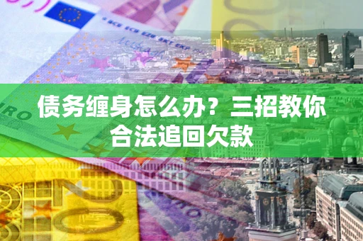 武汉债务缠身怎么办？三招教你合法追回欠款