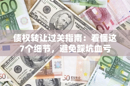 武汉债权转让过关指南：看懂这7个细节，避免踩坑血亏