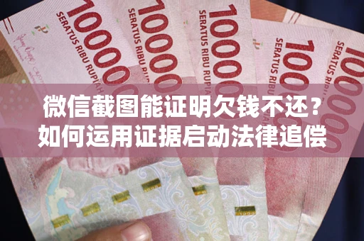 武汉微信截图能证明欠钱不还？如何运用证据启动法律追偿程序？