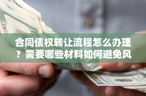 武汉合同债权转让流程怎么办理？需要哪些材料如何避免风险？