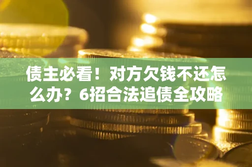 武汉债主必看！对方欠钱不还怎么办？6招合法追债全攻略