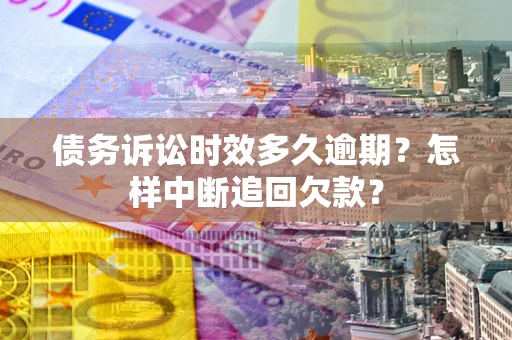 武汉债务诉讼时效多久逾期？怎样中断追回欠款？
