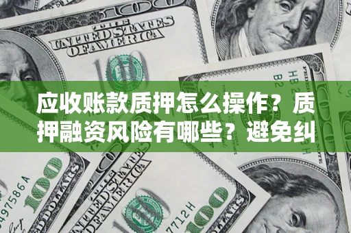 武汉应收账款质押怎么操作？质押融资风险有哪些？避免纠纷高效融资技巧
