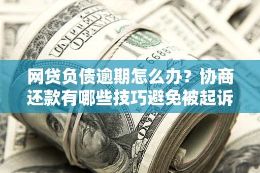 武汉网贷负债逾期怎么办？协商还款有哪些技巧避免被起诉？