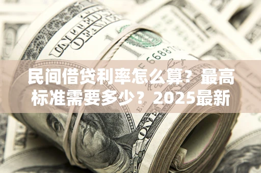 武汉民间借贷利率怎么算？最高标准需要多少？2025最新避坑指南