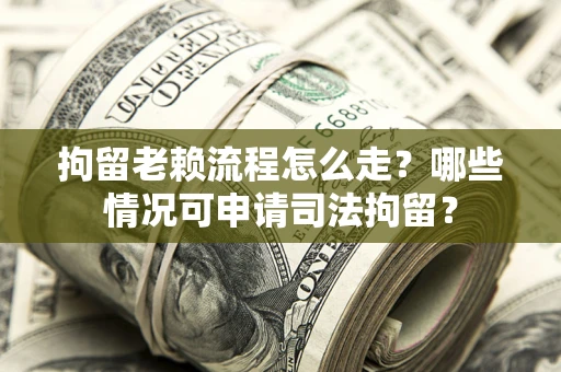 武汉拘留老赖流程怎么走?哪些情况可申请司法拘留? 武汉拘留老赖流程怎么走?哪些情况可申请司法拘留?