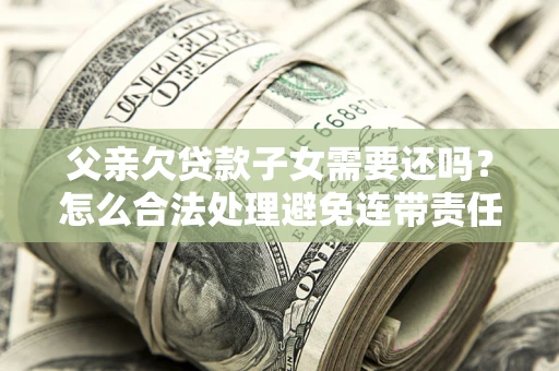 武汉父亲欠贷款子女需要还吗？怎么合法处理避免连带责任？