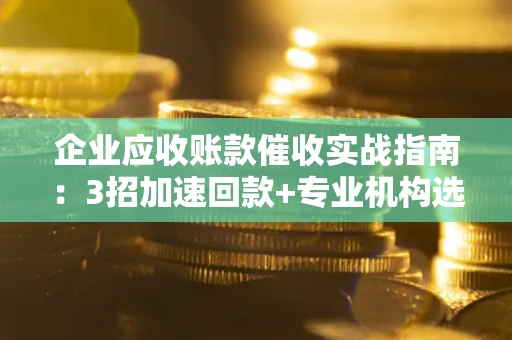 武汉企业应收账款催收实战指南：3招加速回款+专业机构选择避坑