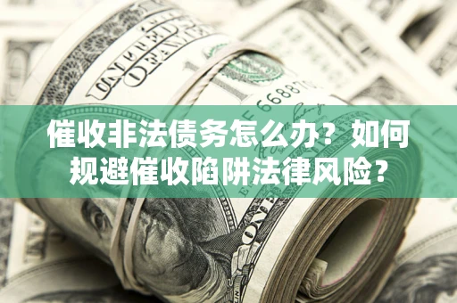 武汉催收非法债务怎么办？如何规避催收陷阱法律风险？