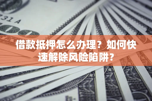武汉借款抵押怎么办理？如何快速解除风险陷阱？