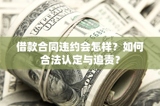 武汉借款合同违约会怎样？如何合法认定与追责？