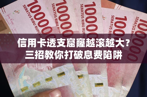 武汉信用卡透支窟窿越滚越大？三招教你打破息费陷阱