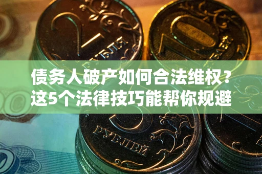 武汉债务人破产如何合法维权？这5个法律技巧能帮你规避风险