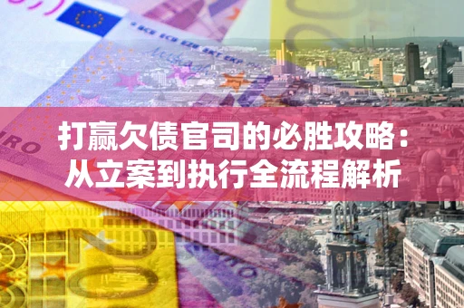 武汉打赢欠债官司的必胜攻略：从立案到执行全流程解析